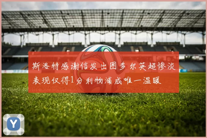 斯洛特感谢信发出图多尔英超惨淡表现仅得1分利物浦成唯一温暖