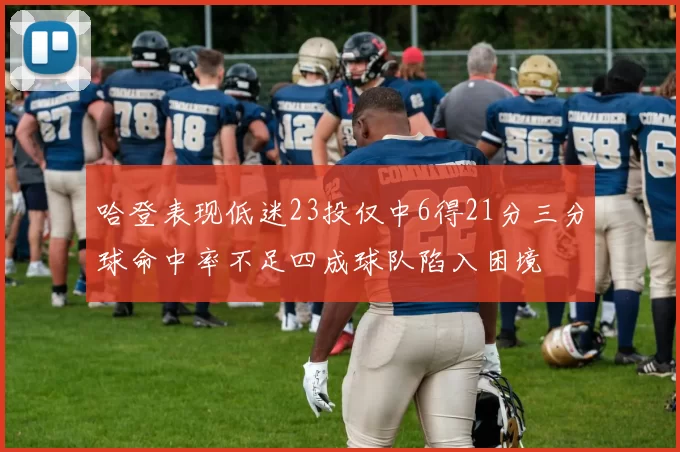 哈登表现低迷23投仅中6得21分三分球命中率不足四成球队陷入困境