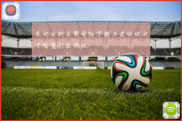 美记分析东契奇防守能力差劲仅次于哈登引发热议