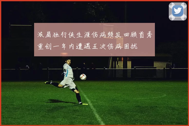 浓眉独行侠生涯伤病频发回顾首秀重创一年内遭遇五次伤病困扰
