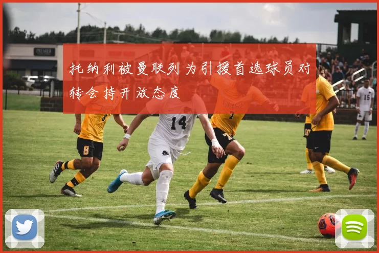 托纳利被曼联列为引援首选球员对转会持开放态度
