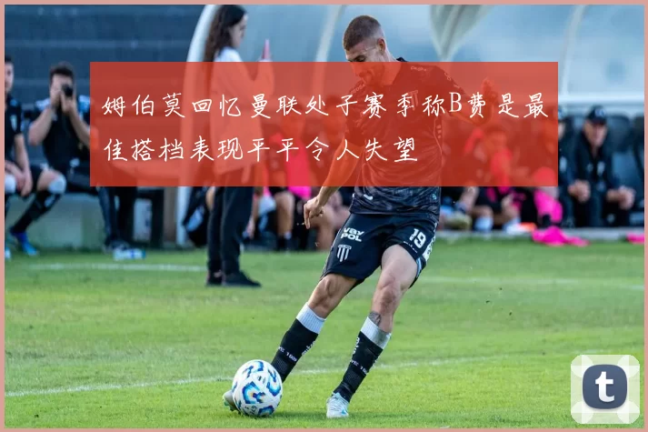 姆伯莫回忆曼联处子赛季称B费是最佳搭档表现平平令人失望