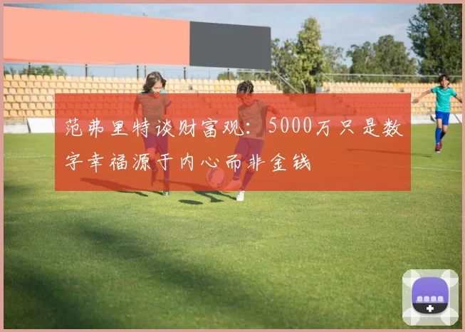 范弗里特谈财富观：5000万只是数字幸福源于内心而非金钱