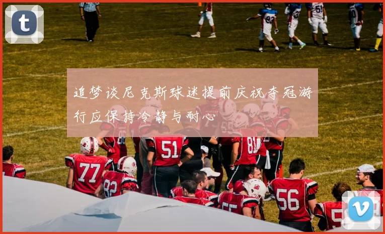 追梦谈尼克斯球迷提前庆祝夺冠游行应保持冷静与耐心