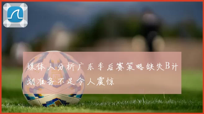 媒体人分析广东季后赛策略缺失B计划准备不足令人震惊
