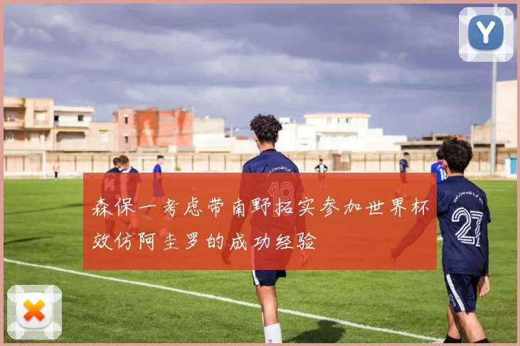 森保一考虑带南野拓实参加世界杯效仿阿圭罗的成功经验