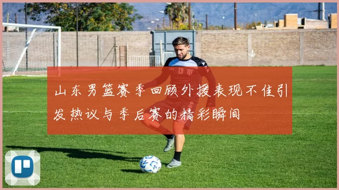 山东男篮赛季回顾外援表现不佳引发热议与季后赛的精彩瞬间