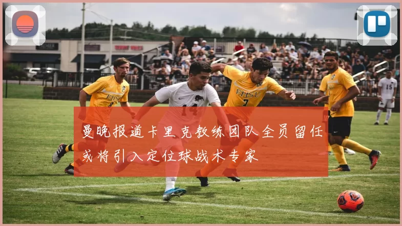 曼晚报道卡里克教练团队全员留任或将引入定位球战术专家