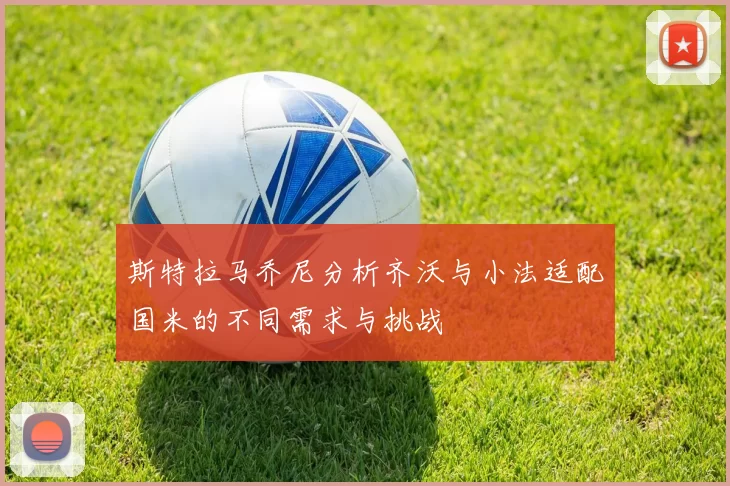斯特拉马乔尼分析齐沃与小法适配国米的不同需求与挑战