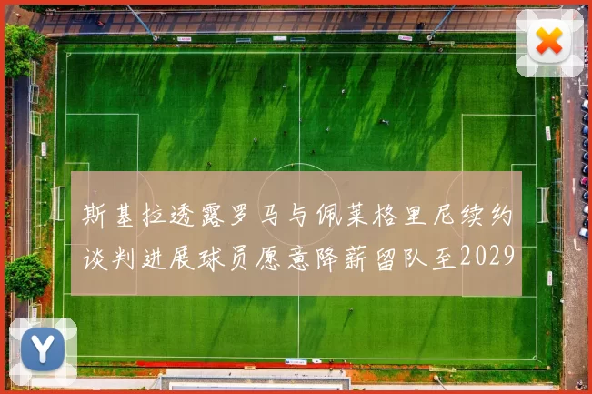 斯基拉透露罗马与佩莱格里尼续约谈判进展球员愿意降薪留队至2029年