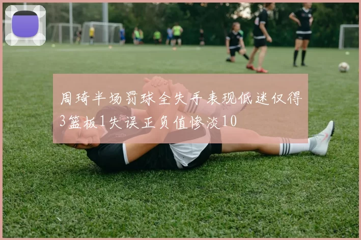周琦半场罚球全失手表现低迷仅得3篮板1失误正负值惨淡10