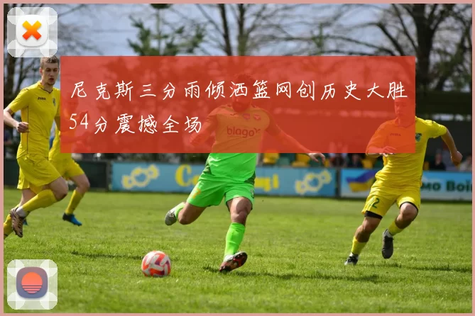 尼克斯三分雨倾洒篮网创历史大胜54分震撼全场