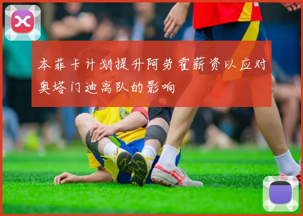 本菲卡计划提升阿劳霍薪资以应对奥塔门迪离队的影响