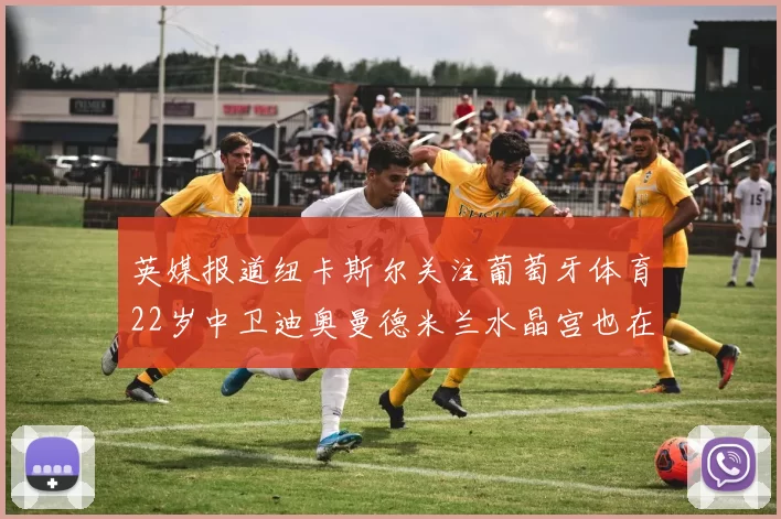 英媒报道纽卡斯尔关注葡萄牙体育22岁中卫迪奥曼德米兰水晶宫也在争夺