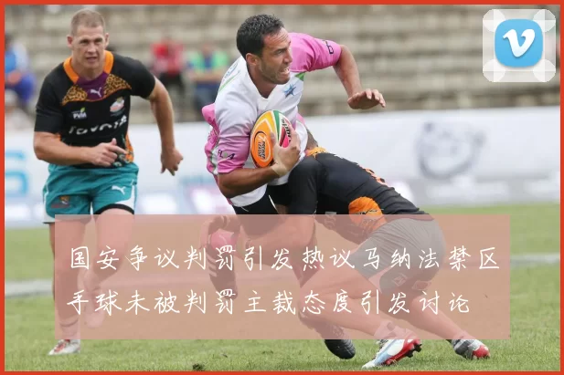 国安争议判罚引发热议马纳法禁区手球未被判罚主裁态度引发讨论