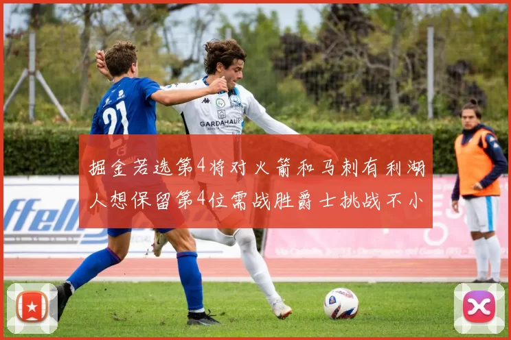 掘金若选第4将对火箭和马刺有利湖人想保留第4位需战胜爵士挑战不小