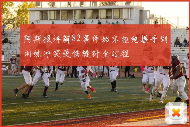 阿斯报详解82事件始末拒绝握手到训练冲突受伤缝针全过程