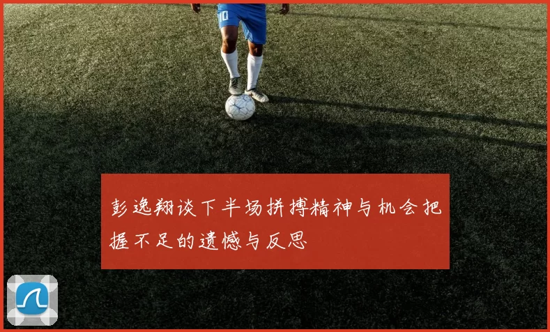 彭逸翔谈下半场拼搏精神与机会把握不足的遗憾与反思