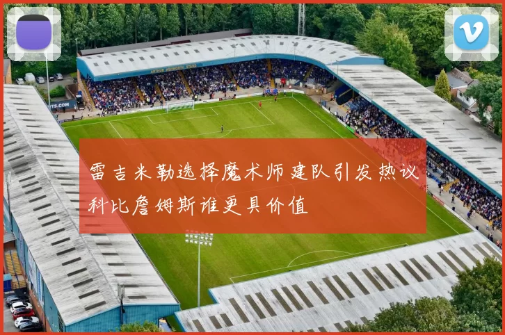雷吉米勒选择魔术师建队引发热议科比詹姆斯谁更具价值