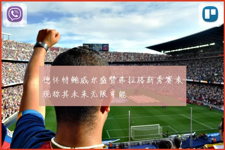 德怀特鲍威尔盛赞弗拉格新秀赛表现称其未来无限可能