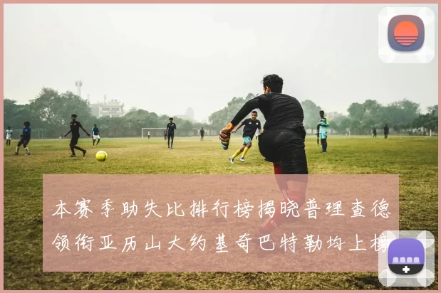 本赛季助失比排行榜揭晓普理查德领衔亚历山大约基奇巴特勒均上榜