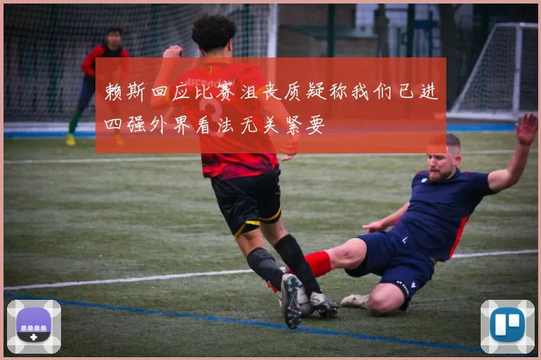 赖斯回应比赛沮丧质疑称我们已进四强外界看法无关紧要