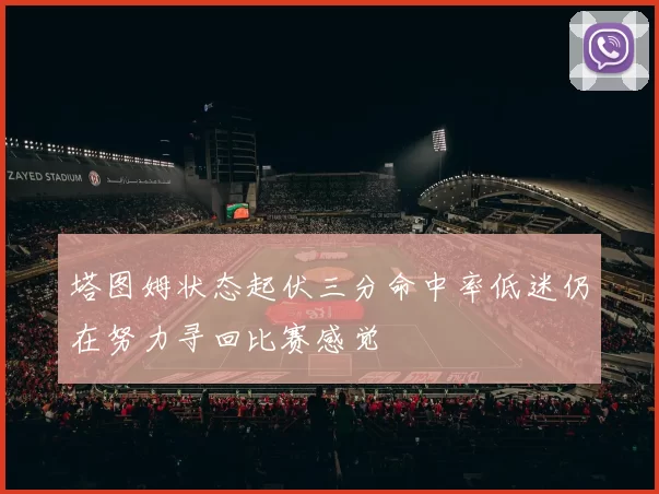 塔图姆状态起伏三分命中率低迷仍在努力寻回比赛感觉