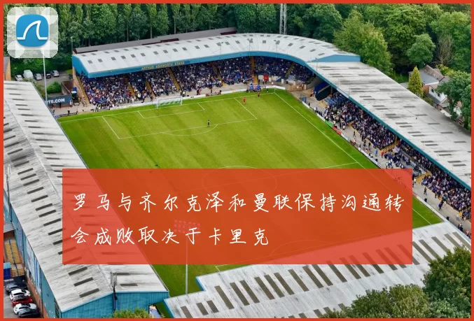 罗马与齐尔克泽和曼联保持沟通转会成败取决于卡里克
