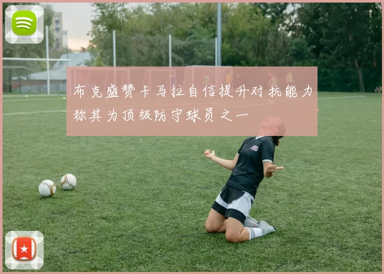 布克盛赞卡马拉自信提升对抗能力称其为顶级防守球员之一