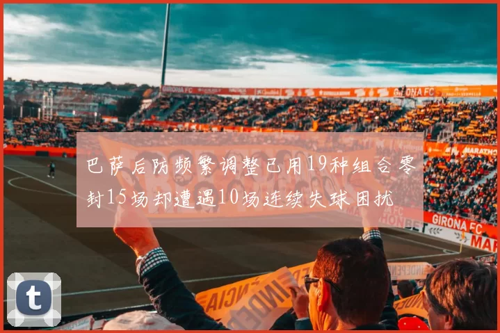 巴萨后防频繁调整已用19种组合零封15场却遭遇10场连续失球困扰
