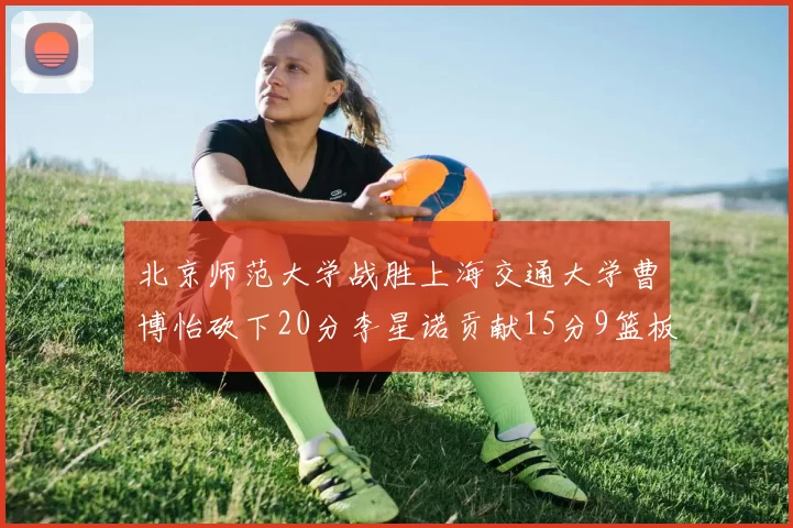 北京师范大学战胜上海交通大学曹博怡砍下20分李星诺贡献15分9篮板马天雨表现出色
