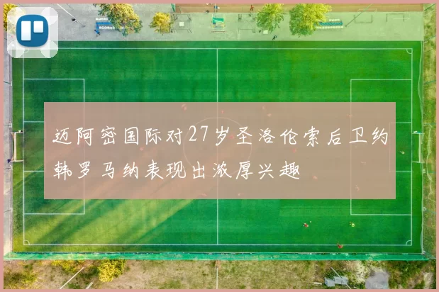 迈阿密国际对27岁圣洛伦索后卫约韩罗马纳表现出浓厚兴趣