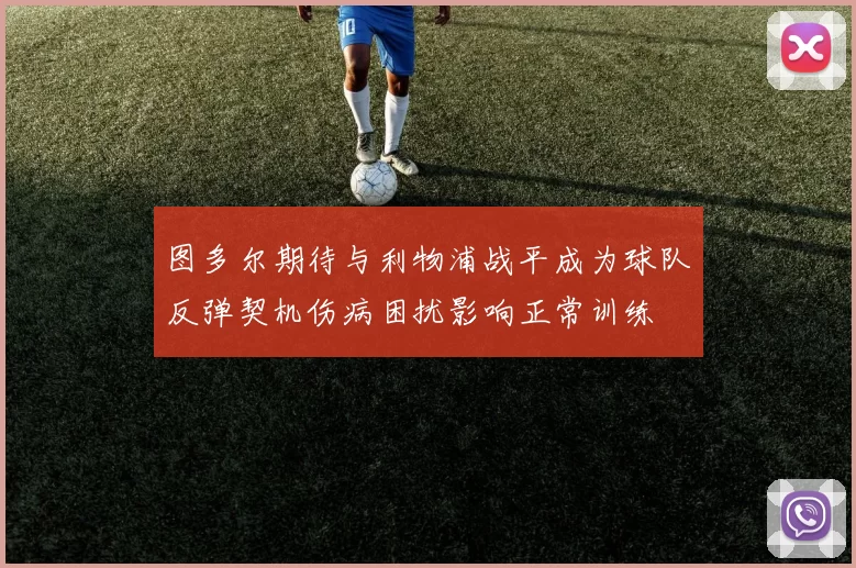 图多尔期待与利物浦战平成为球队反弹契机伤病困扰影响正常训练