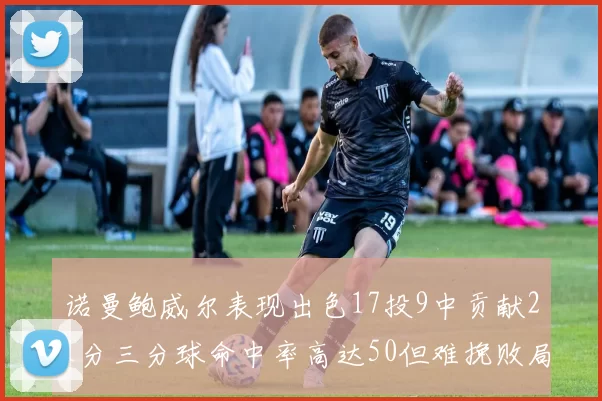 诺曼鲍威尔表现出色17投9中贡献21分三分球命中率高达50但难挽败局
