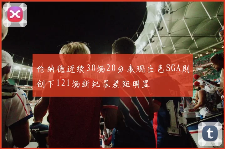 伦纳德连续30场20分表现出色SGA则创下121场新纪录差距明显